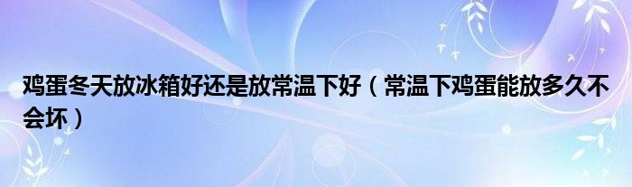 鸡蛋冬天放冰箱好还是放常温下好（常温下鸡蛋能放多久不会坏）