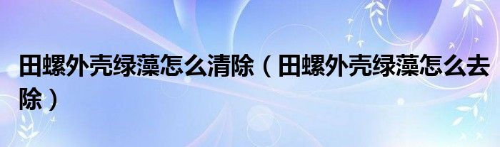 田螺外壳绿藻怎么清除（田螺外壳绿藻怎么去除）