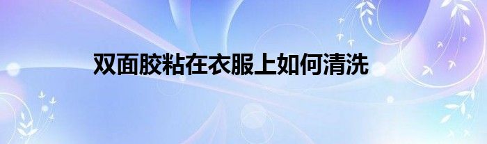 双面胶粘在衣服上如何清洗