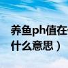 养鱼ph值在什么范围是标准的（养鱼ph值是什么意思）