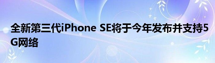 全新第三代iPhone SE将于今年发布并支持5G网络