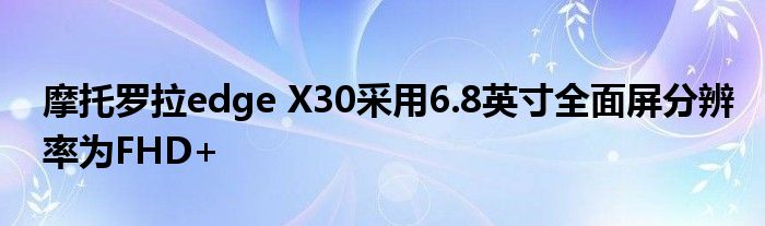 摩托罗拉edge X30采用6.8英寸全面屏分辨率为FHD+