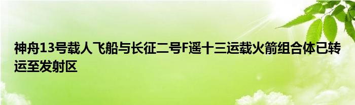 神舟13号载人飞船与长征二号F遥十三运载火箭组合体已转运至发射区