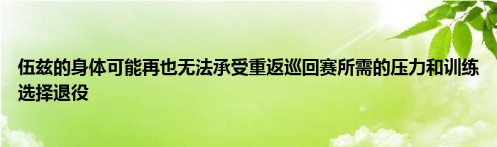 伍兹的身体可能再也无法承受重返巡回赛所需的压力和训练选择退役