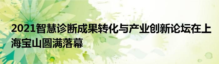 2021智慧诊断成果转化与产业创新论坛在上海宝山圆满落幕