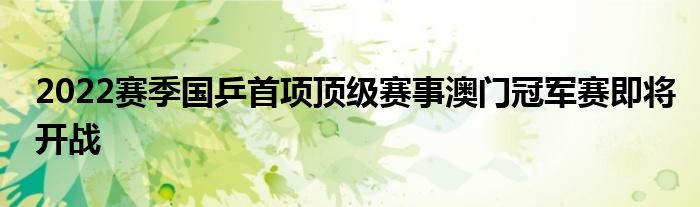 2022赛季国乒首项顶级赛事澳门冠军赛即将开战