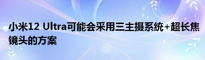 小米12 Ultra可能会采用三主摄系统+超长焦镜头的方案