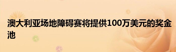 澳大利亚场地障碍赛将提供100万美元的奖金池