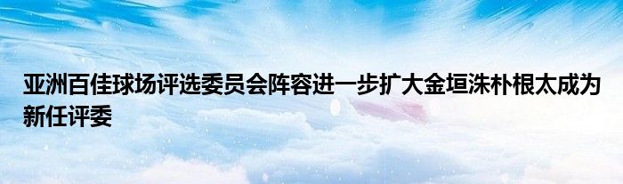 亚洲百佳球场评选委员会阵容进一步扩大金垣洙朴根太成为新任评委