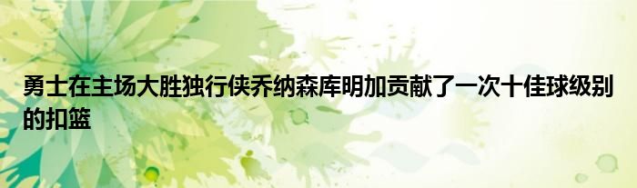 勇士在主场大胜独行侠乔纳森库明加贡献了一次十佳球级别的扣篮