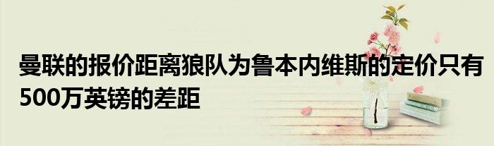 曼联的报价距离狼队为鲁本内维斯的定价只有500万英镑的差距