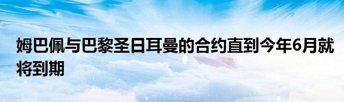 姆巴佩与巴黎圣日耳曼的合约直到今年6月就将到期