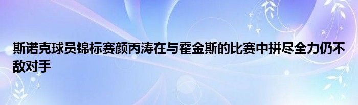 斯诺克球员锦标赛颜丙涛在与霍金斯的比赛中拼尽全力仍不敌对手