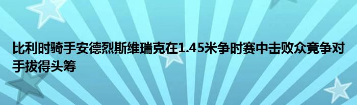 比利时骑手安德烈斯维瑞克在1.45米争时赛中击败众竞争对手拔得头筹