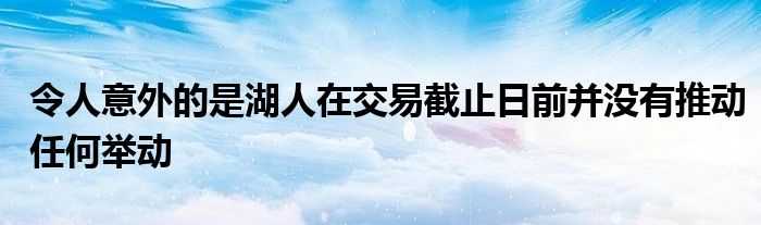 令人意外的是湖人在交易截止日前并没有推动任何举动