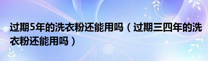 过期5年的洗衣粉还能用吗（过期三四年的洗衣粉还能用吗）