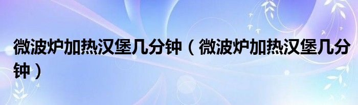 微波炉加热汉堡几分钟（微波炉加热汉堡几分钟）