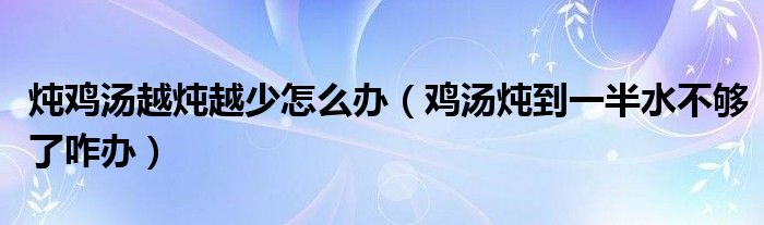 炖鸡汤越炖越少怎么办（鸡汤炖到一半水不够了咋办）