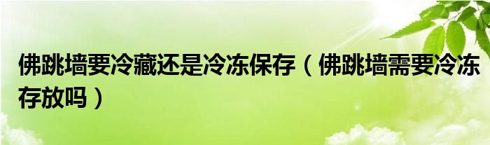 佛跳墙要冷藏还是冷冻保存（佛跳墙需要冷冻存放吗）