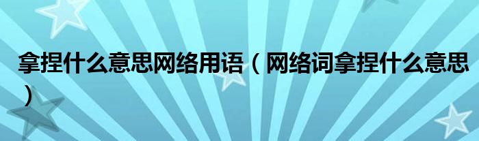 拿捏什么意思网络用语（网络词拿捏什么意思）