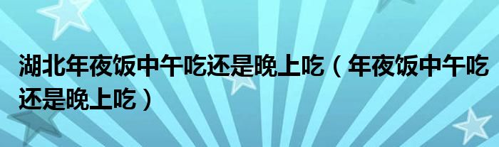 湖北年夜饭中午吃还是晚上吃（年夜饭中午吃还是晚上吃）