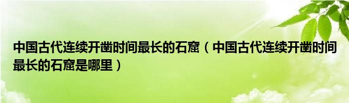 中国古代连续开凿时间最长的石窟（中国古代连续开凿时间最长的石窟是哪里）