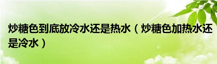 炒糖色到底放冷水还是热水（炒糖色加热水还是冷水）