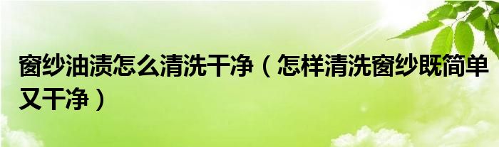 窗纱油渍怎么清洗干净（怎样清洗窗纱既简单又干净）