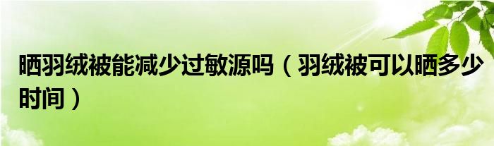 晒羽绒被能减少过敏源吗（羽绒被可以晒多少时间）