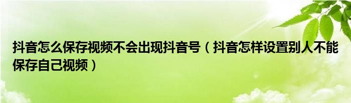 抖音怎么保存视频不会出现抖音号（抖音怎样设置别人不能保存自己视频）