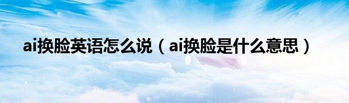 ai换脸英语怎么说（ai换脸是什么意思）