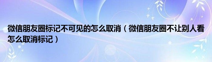 微信朋友圈标记不可见的怎么取消（微信朋友圈不让别人看怎么取消标记）