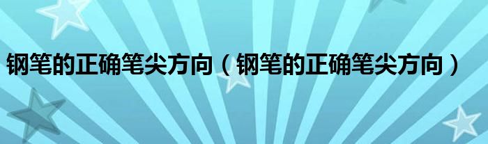 钢笔的正确笔尖方向（钢笔的正确笔尖方向）