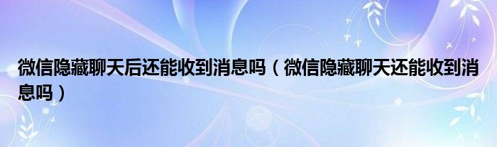 微信隐藏聊天后还能收到消息吗（微信隐藏聊天还能收到消息吗）