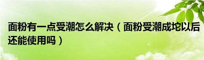 面粉有一点受潮怎么解决（面粉受潮成坨以后还能使用吗）