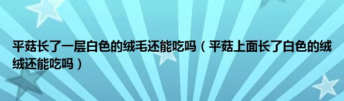 平菇长了一层白色的绒毛还能吃吗（平菇上面长了白色的绒绒还能吃吗）