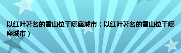 以红叶著名的香山位于哪座城市（以红叶著名的香山位于哪座城市）