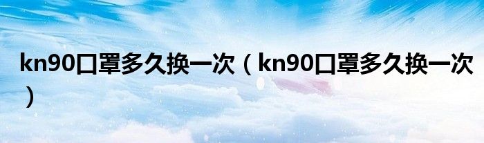 kn90口罩多久换一次（kn90口罩多久换一次）