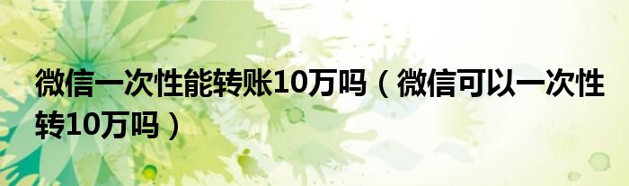 微信一次性能转账10万吗（微信可以一次性转10万吗）