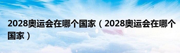 2028奥运会在哪个国家（2028奥运会在哪个国家）