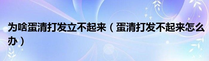 为啥蛋清打发立不起来（蛋清打发不起来怎么办）