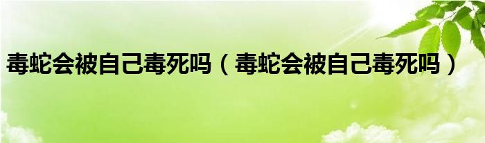 毒蛇会被自己毒死吗（毒蛇会被自己毒死吗）