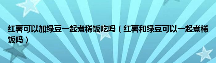 红薯可以加绿豆一起煮稀饭吃吗（红薯和绿豆可以一起煮稀饭吗）