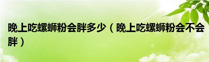 晚上吃螺蛳粉会胖多少（晚上吃螺蛳粉会不会胖）