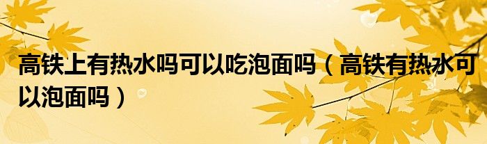 高铁上有热水吗可以吃泡面吗（高铁有热水可以泡面吗）