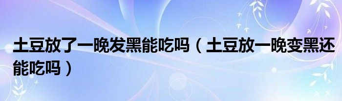 土豆放了一晚发黑能吃吗（土豆放一晚变黑还能吃吗）