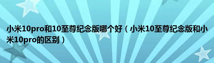 小米10pro和10至尊纪念版哪个好（小米10至尊纪念版和小米10pro的区别）