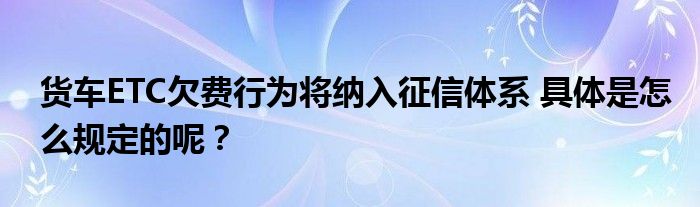 货车ETC欠费行为将纳入征信体系 具体是怎么规定的呢？