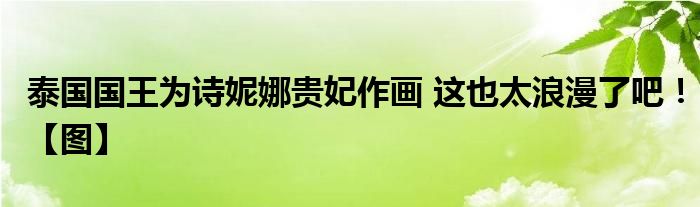 泰国国王为诗妮娜贵妃作画 这也太浪漫了吧！【图】