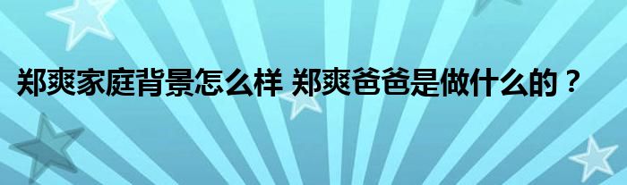 郑爽家庭背景怎么样 郑爽爸爸是做什么的？